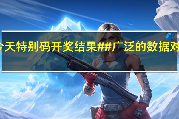 香港今天特别码开奖结果##广泛的数据对比分析解答-230.A1