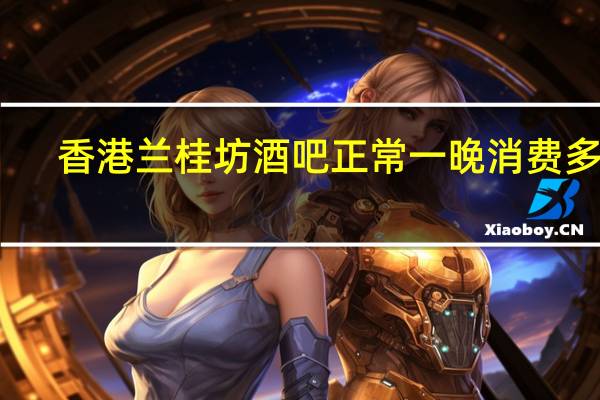 香港兰桂坊酒吧正常一晚消费多少