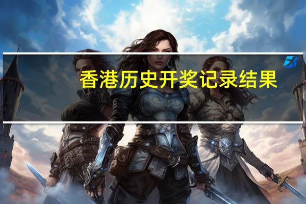 香港历史开奖记录结果（历史开奖记录大全）