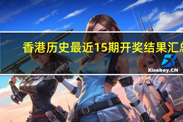 香港历史最近15期开奖结果汇总_放松心情的绝佳选择_实用版425.588