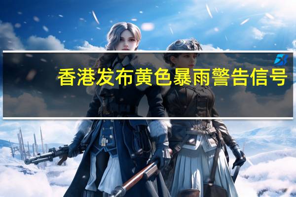 香港发布黄色暴雨警告信号