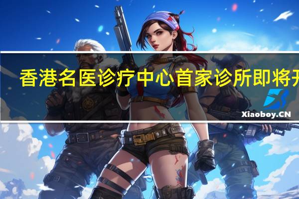 香港名医诊疗中心首家诊所即将开业