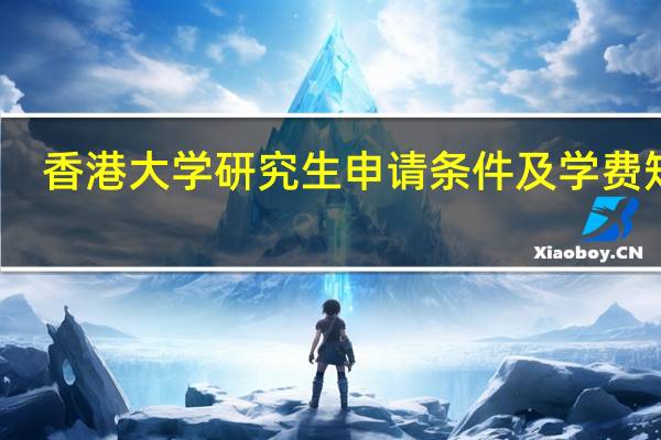 香港大学研究生申请条件及学费知乎（香港大学研究生申请条件）