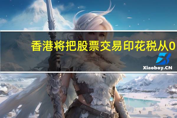 香港将把股票交易印花税从0.13%下调至0.1%