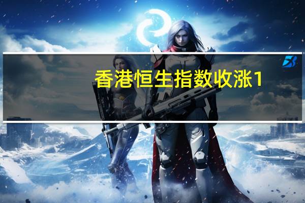 香港恒生指数收涨1.3% 恒生科技指数涨2.28%