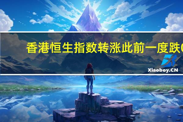 香港恒生指数转涨此前一度跌0.6%