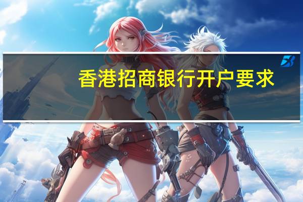 香港招商银行开户要求（招商银行香港账户开户条件是什么样的）