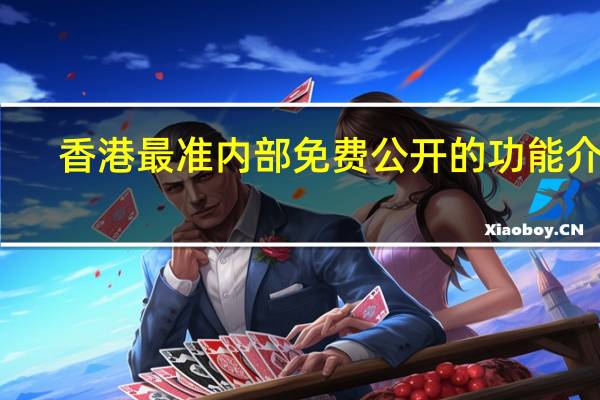 香港最准内部免费公开的功能介绍__辅助解释解答-1406.3D.A255