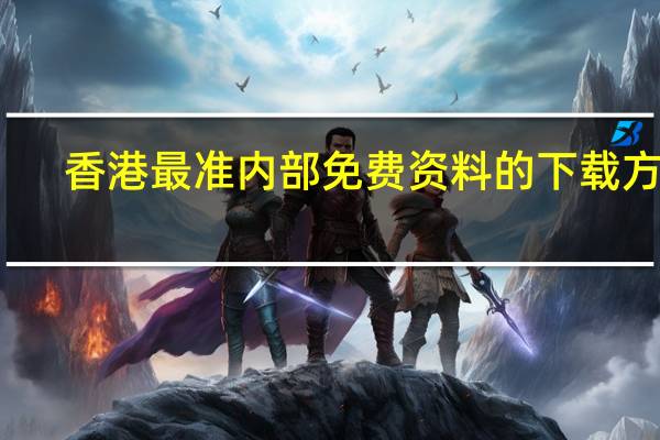 香港最准内部免费资料的下载方式_详细解答解释落实_3DM53.91.35