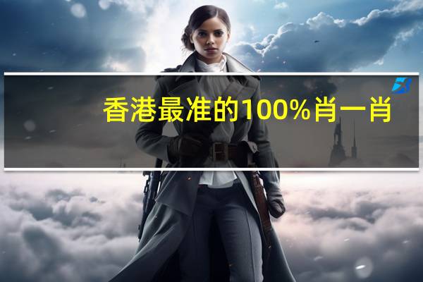 香港最准的100%肖一肖_智能AI深度解析_AI助手版g12.64.882