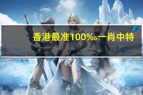 香港最准100‰一肖中特_最佳选择_网页版v847.824
