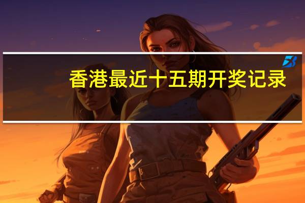 香港最近十五期开奖记录,慌忙精选解释落实_V15.92.4
