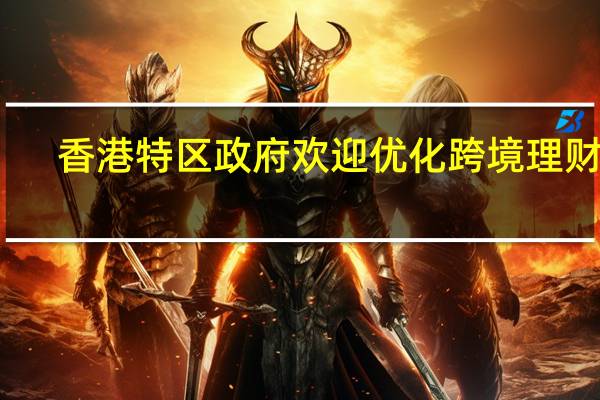香港特区政府欢迎优化跨境理财通