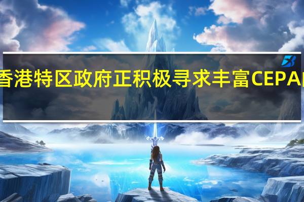 香港特区政府正积极寻求丰富CEPA的内容