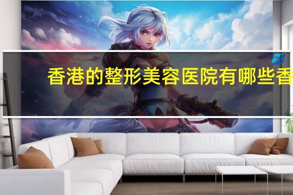 香港的整形美容医院有哪些 香港可以做试管婴儿的医院都有哪些