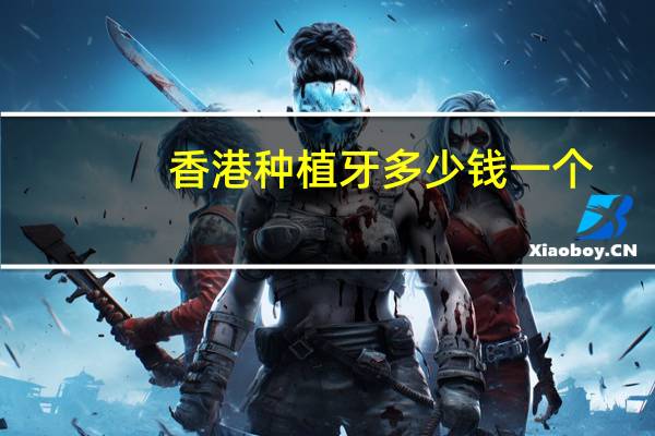 香港种植牙多少钱一个(2024罗定亚灿米多少一斤)