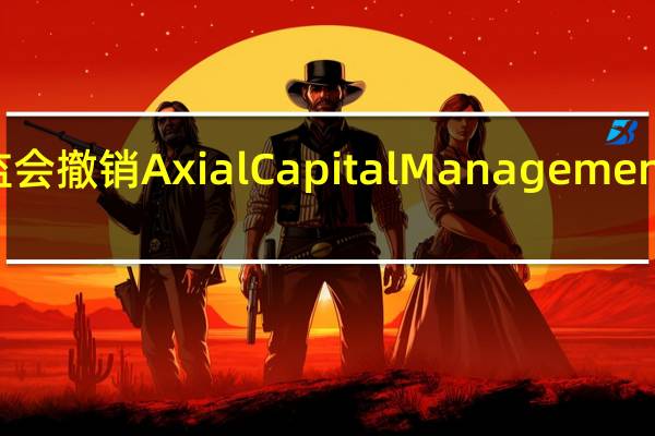 香港证监会撤销Axial Capital Management Limited牌照