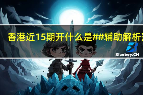 香港近15期开什么是##辅助解析落实-2550.3D.A468