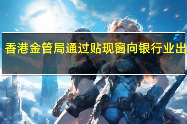 香港金管局通过贴现窗向银行业出借39.5亿港元突破7月17日38.9亿港元的规模并创2021年以来单次新高