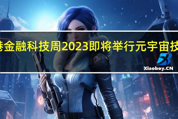  香港金融科技周2023即将举行 元宇宙技术成亮点