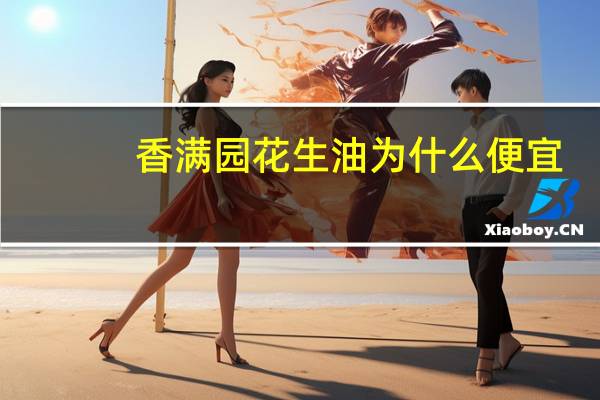 香满园花生油为什么便宜