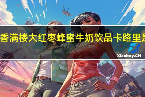 香满楼 大红枣蜂蜜牛奶饮品卡路里是多少