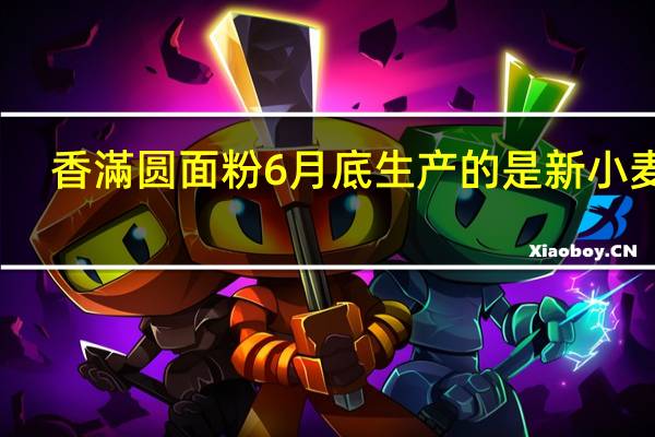 香滿圆面粉6月底生产的是新小麦吗