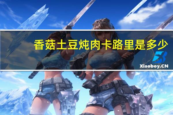 香菇土豆炖肉卡路里是多少