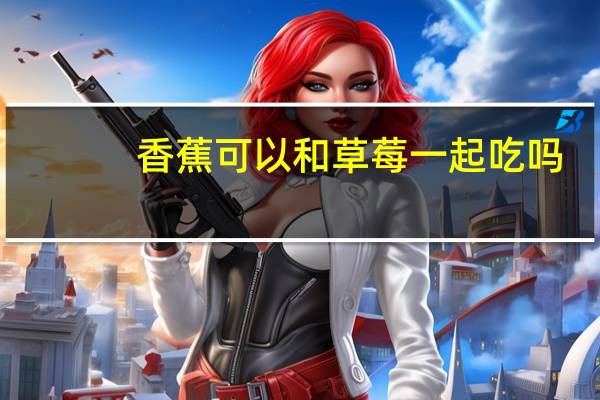 香蕉可以和草莓一起吃吗（草莓香蕉可以一起吃吗）