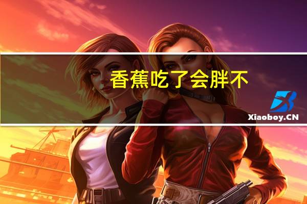 香蕉吃了会胖不（香蕉吃了会胖吗）