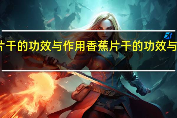 香蕉片干的功效与作用 香蕉片干的功效与作用有哪些