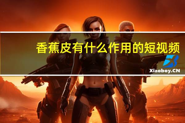 香蕉皮有什么作用的短视频（香蕉皮网站简介）