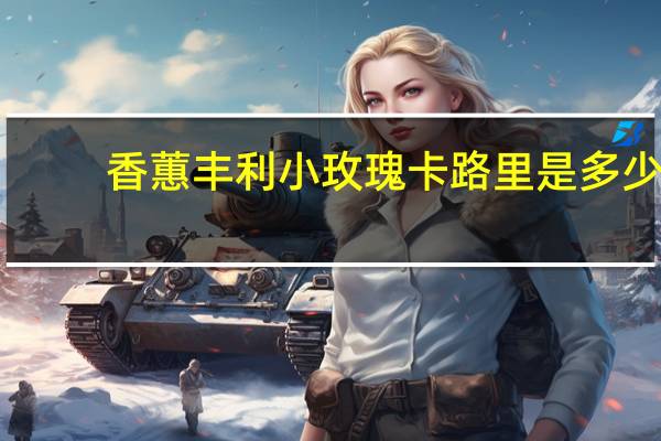 香蕙 丰利小玫瑰卡路里是多少