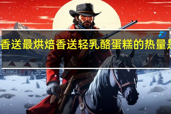 香送最烘焙 香送 轻乳酪蛋糕的热量是多少