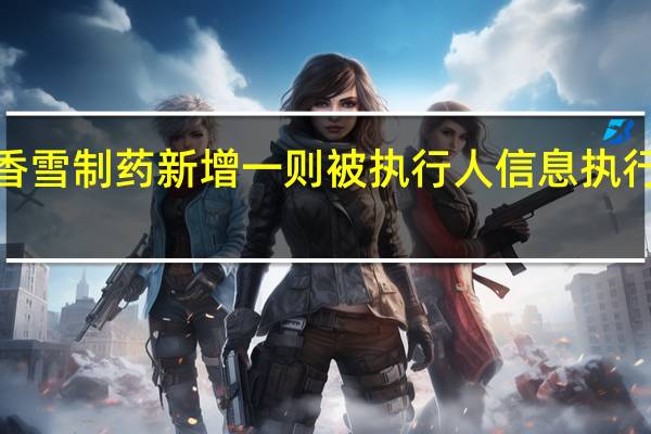 香雪制药新增一则被执行人信息 执行标的3.3亿余元