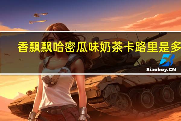 香飘飘 哈密瓜味奶茶卡路里是多少