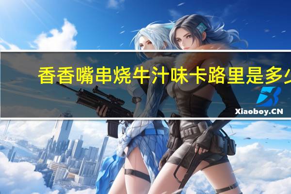 香香嘴串烧牛汁味卡路里是多少