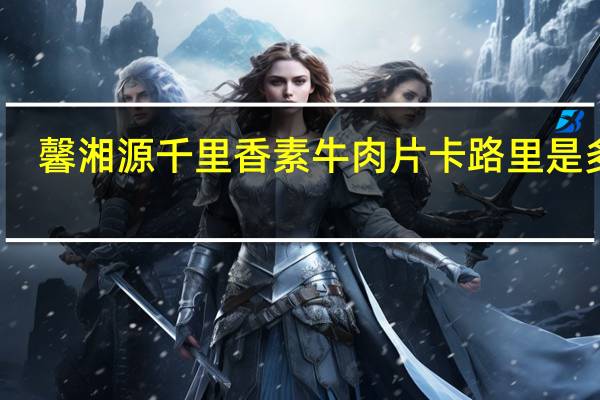 馨湘源 千里香素牛肉片卡路里是多少