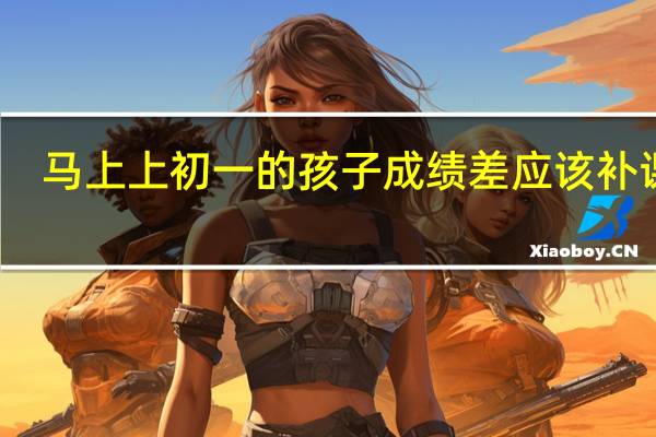 马上上初一的孩子成绩差应该补课吗