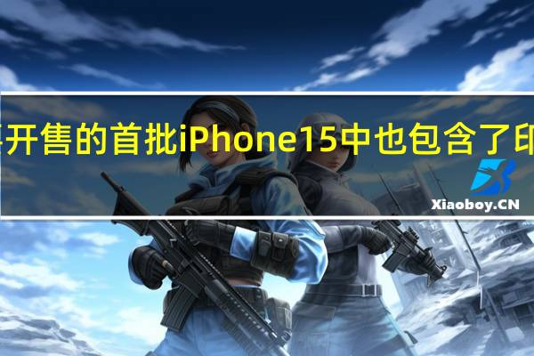 马上要开售的首批iPhone15中也包含了印度制造版本