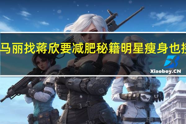 马丽找蒋欣要减肥秘籍 明星瘦身也接地气