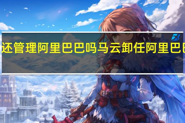 马云现在还管理阿里巴巴吗 马云卸任阿里巴巴ceo演讲全程