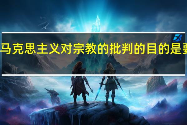 马克思主义对宗教的批判的目的是要什么
