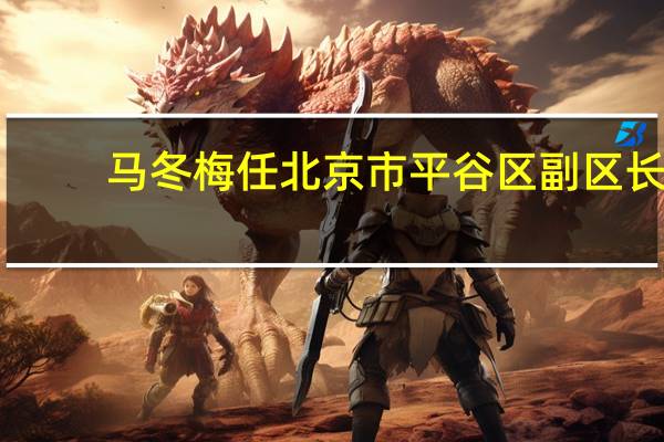马冬梅任北京市平谷区副区长