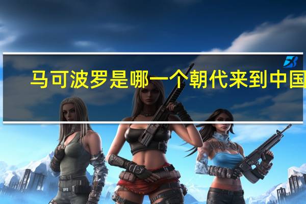 马可波罗是哪一个朝代来到中国的（马可波罗是在哪个朝代来中国的）