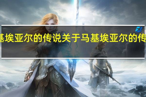 马基埃亚尔的传说 关于马基埃亚尔的传说的介绍