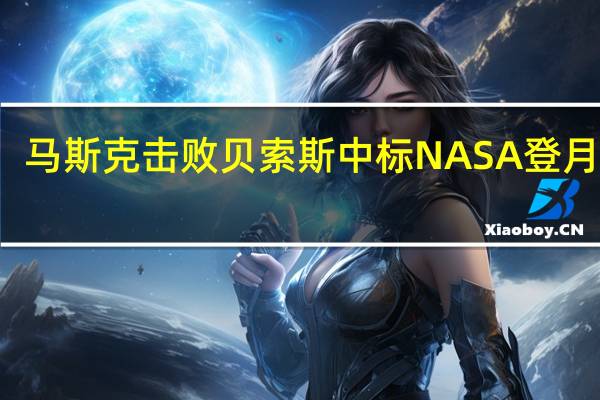 马斯克击败贝索斯中标NASA登月项目