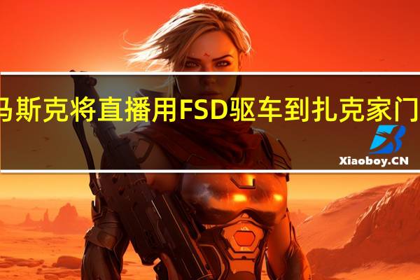 马斯克将直播用FSD驱车到扎克家门前叫阵