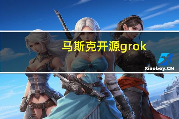 马斯克开源grok-1国内如何应用 马斯克突然发布Grok1.5