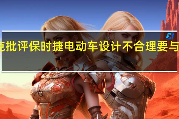 马斯克批评保时捷电动车设计不合理 要与它一较高下